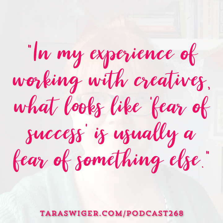 “In my experience of working with creatives, what looks like ‘fear of success’ is usually a fear of something else.” -Tara Swiger Listen in at TaraSwiger.com/podcast268